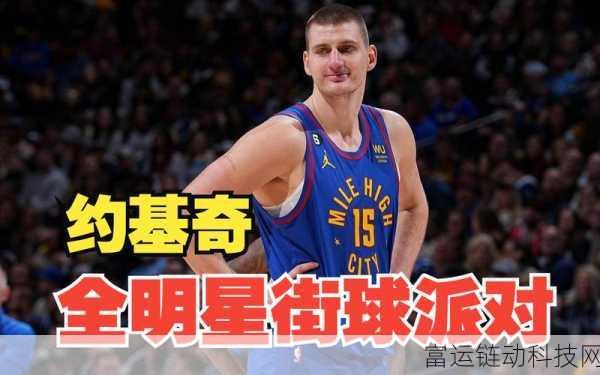 美职篮全明星约基奇,赛场霸主攻略与实战解析