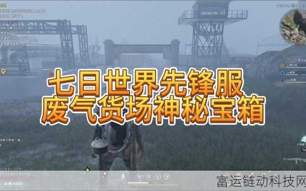 七日世界攻略,揭秘废弃货场宝箱高效获取法