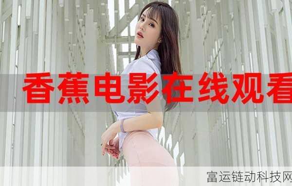 香蕉APP免费在线观看:1. 免费畅享香蕉APP,轻松看你想要的影片