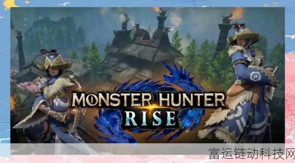 怪物猎人崛起,称霸猎场的必备攻略与独家技巧