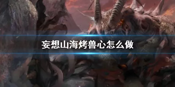 妄想山海烤兽心秘制攻略，解锁珍馐美味，赢取山海烹饪大赛冠军