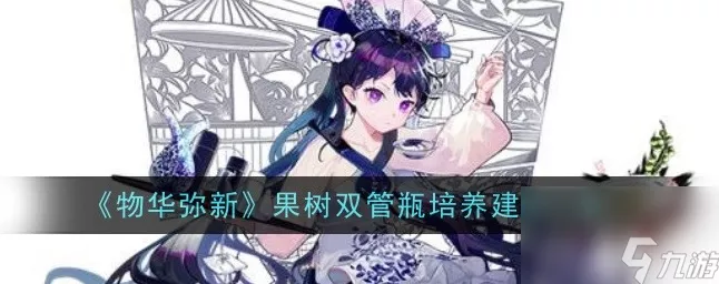 手游物华弥新果树双管瓶培养全攻略及新版本爆料
