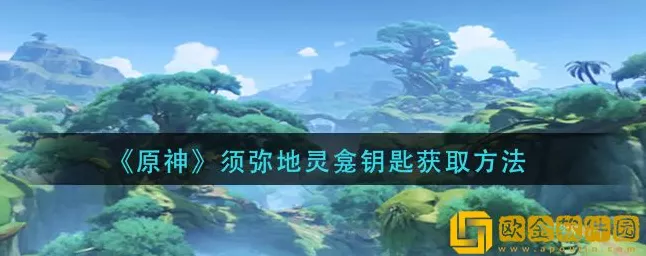 原神须弥地灵龛钥匙全攻略，解锁秘境宝藏的钥匙获取秘籍