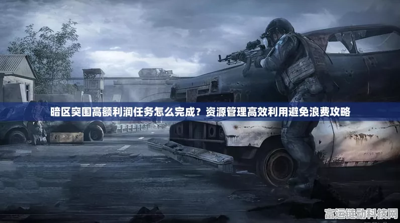 暗区突围，深度解析高利润任务攻略，助你称霸战场