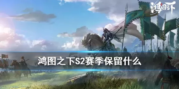 鸿图之下S2赛季全解析，保留内容与赛季新变化大揭秘