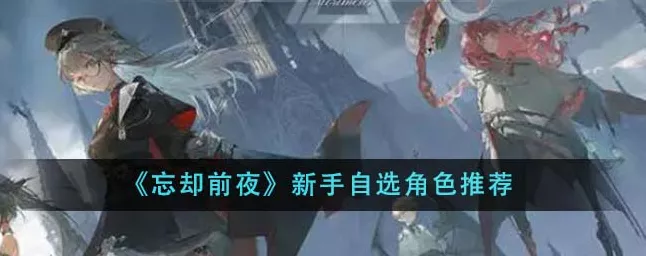 忘却前夜自选角色攻略，谁才是最佳之选？