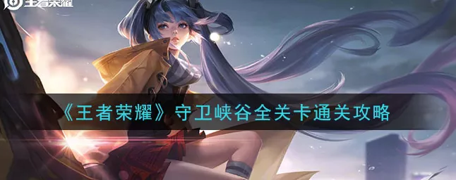 王者荣耀守卫峡谷，全章节关卡深度通关秘籍