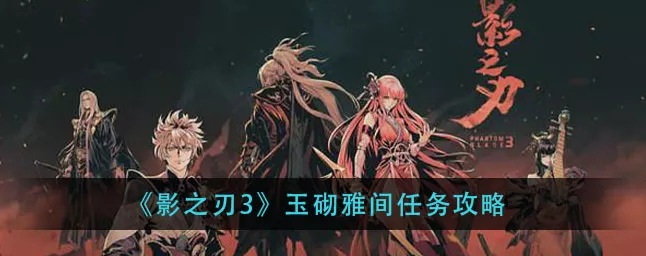 影之刃3深度攻略，揭秘玉砌雅间任务全流程及高效入图技巧