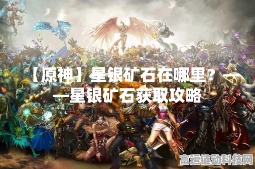 原神星银矿石高效采集攻略，揭秘全图最多刷新点，赢取限定角色抽奖资格！