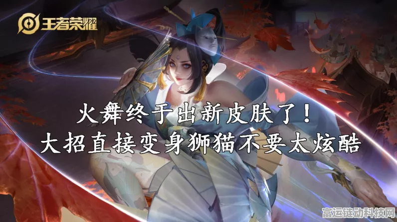 王者荣耀火舞新皮肤炽热之魂独家获取攻略及赛事亮点